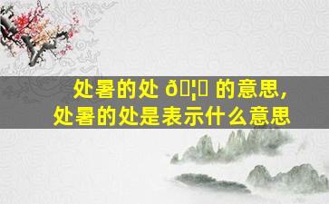 处暑的处 🦉 的意思,处暑的处是表示什么意思